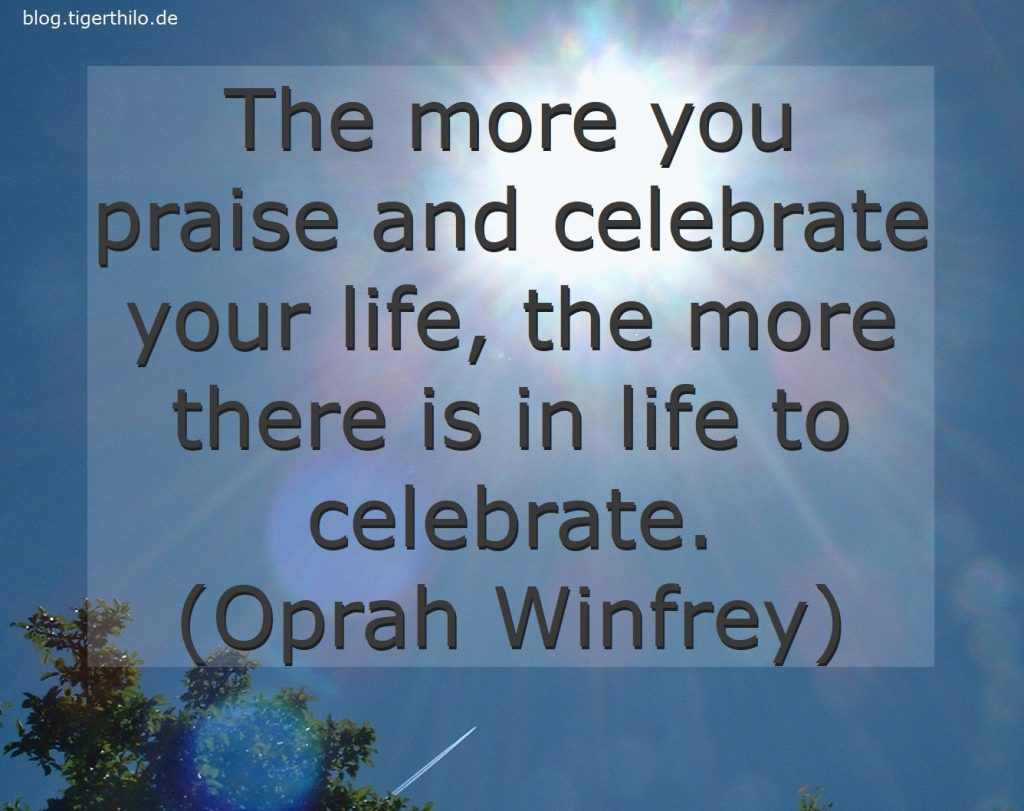 The more you praise and celebrate your life, the more there is in life to celebrate. (Oprah Winfrey)