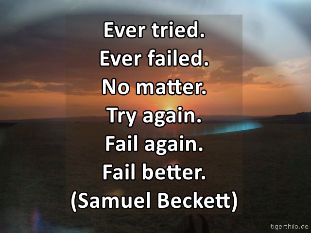 Ever tried. Ever failed. No matter. Try again. Fail again. Fail better. (Samuel Beckett)