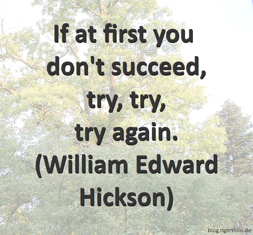 If at first you don't succeed, try, try, try again. (William Edward Hickson)