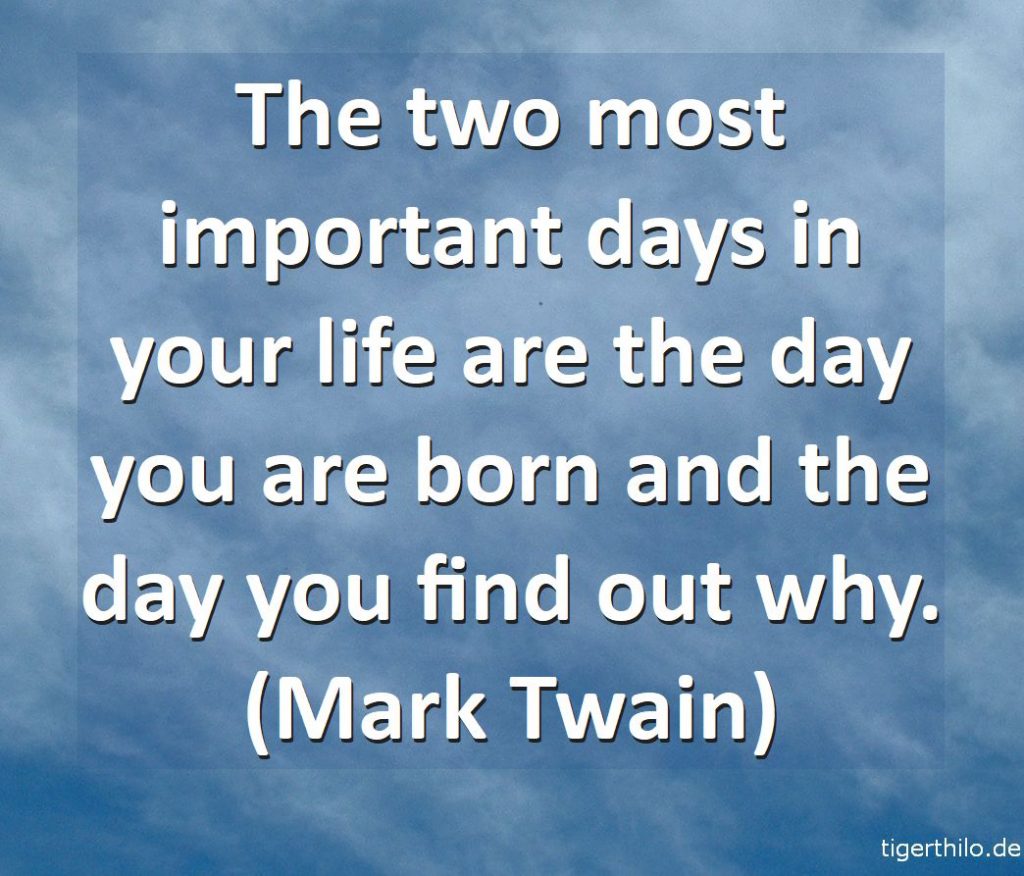 The two most important days in your life are the day you are born and the day you find out why. (Mark Twain)