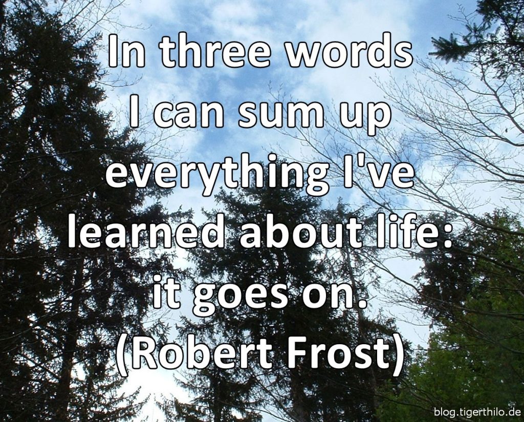 In three words I can sum up everything I've learned about life: it goes on. (Robert Frost)
